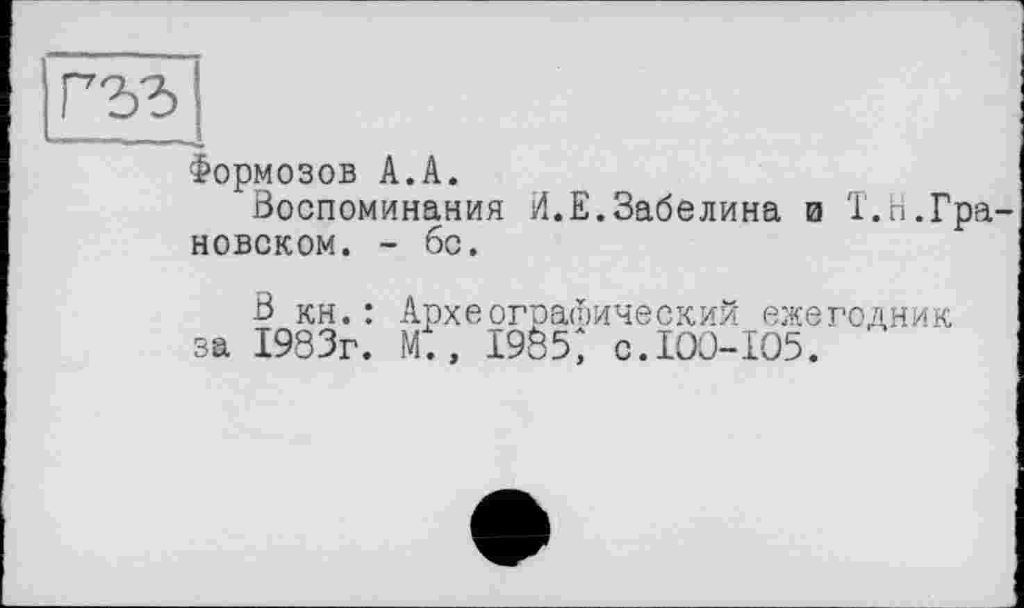 ﻿Формозов А.А.
Воспоминания Л.Е.Забелина и Т.п.Грановском. - бс.
В кн.: Археографический ежегодник за 1983г. М., 1985; с.100-105.